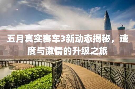 五月真实赛车3新动态揭秘，速度与激情的升级之旅