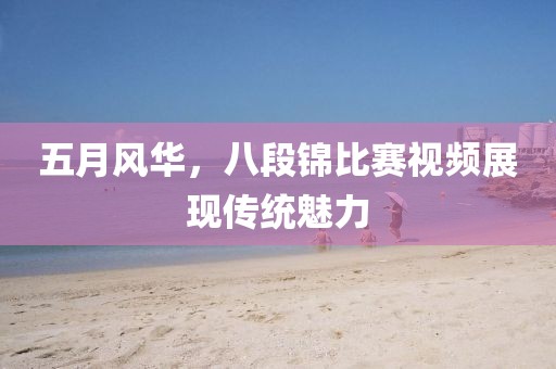 五月风华，八段锦比赛视频展现传统魅力