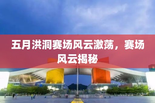 五月洪洞赛场风云激荡，赛场风云揭秘