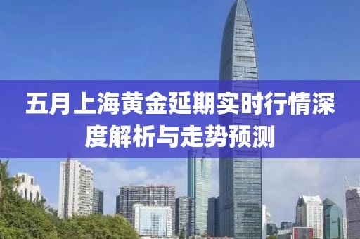 五月上海黄金延期实时行情深度解析与走势预测