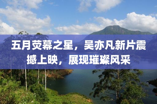 五月荧幕之星，吴亦凡新片震撼上映，展现璀璨风采