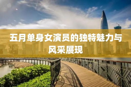 五月单身女演员的独特魅力与风采展现
