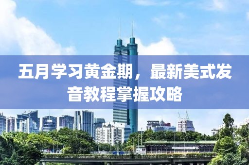 五月学习黄金期，最新美式发音教程掌握攻略