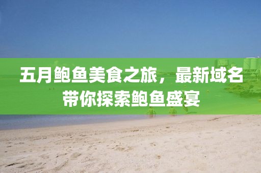 五月鲍鱼美食之旅，最新域名带你探索鲍鱼盛宴