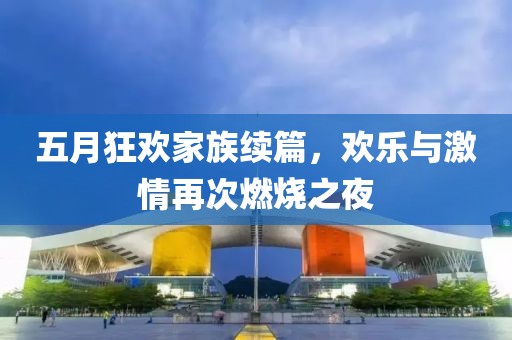 五月狂欢家族续篇，欢乐与激情再次燃烧之夜