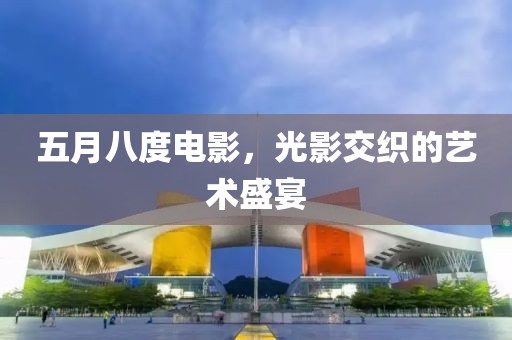 五月八度电影，光影交织的艺术盛宴