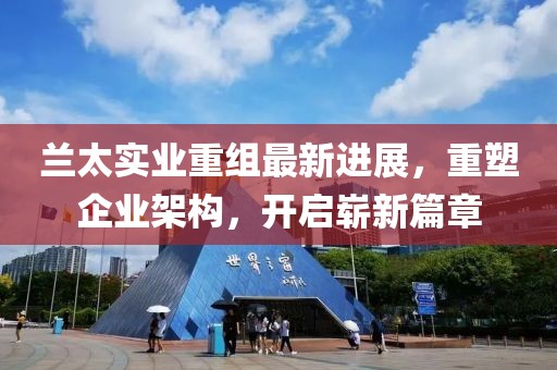 兰太实业重组最新进展，重塑企业架构，开启崭新篇章