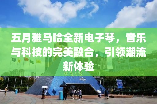 五月雅马哈全新电子琴，音乐与科技的完美融合，引领潮流新体验