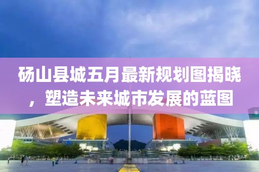 砀山县城五月最新规划图揭晓，塑造未来城市发展的蓝图
