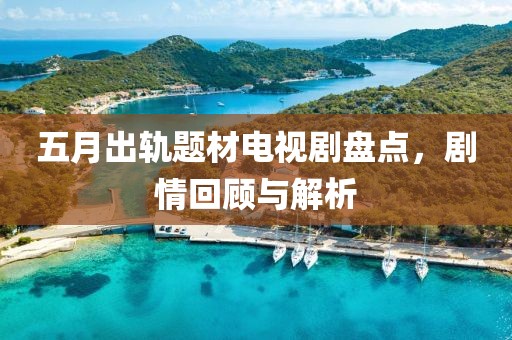 五月出轨题材电视剧盘点，剧情回顾与解析