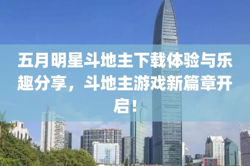 五月明星斗地主下载体验与乐趣分享，斗地主游戏新篇章开启！