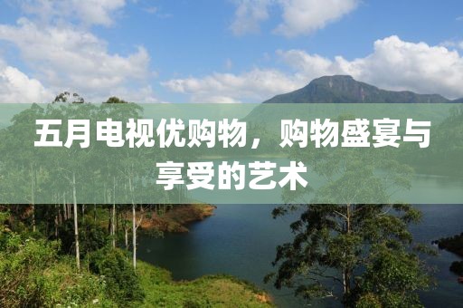 五月电视优购物，购物盛宴与享受的艺术