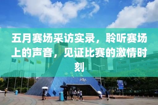 五月赛场采访实录，聆听赛场上的声音，见证比赛的激情时刻