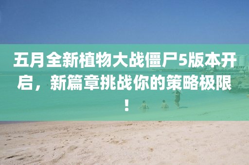 五月全新植物大战僵尸5版本开启，新篇章挑战你的策略极限！