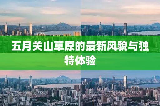 五月关山草原的最新风貌与独特体验