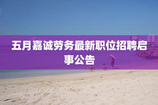 五月嘉诚劳务最新职位招聘启事公告