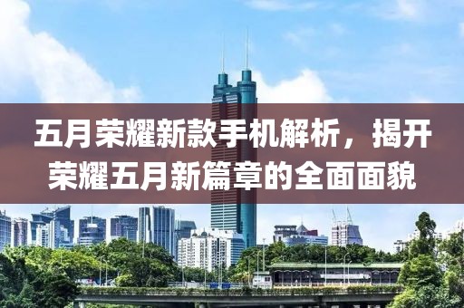 五月荣耀新款手机解析，揭开荣耀五月新篇章的全面面貌