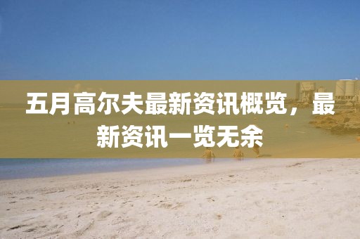 五月高尔夫最新资讯概览，最新资讯一览无余