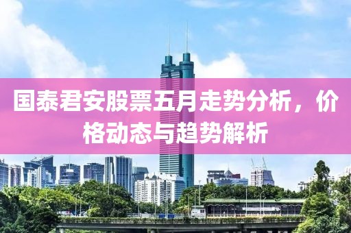 国泰君安股票五月走势分析，价格动态与趋势解析