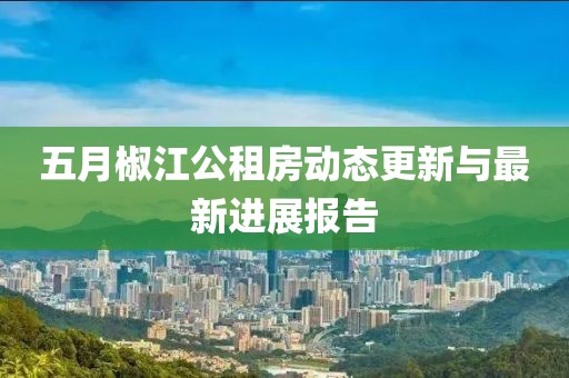 五月椒江公租房动态更新与最新进展报告