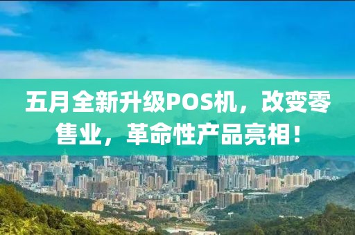 五月全新升级POS机，改变零售业，革命性产品亮相！