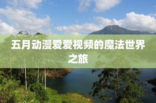 五月动漫爱爱视频的魔法世界之旅