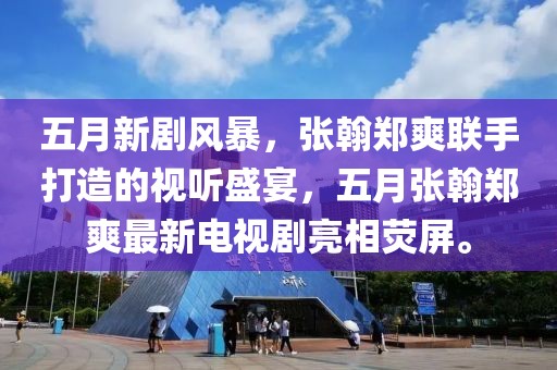 五月新剧风暴，张翰郑爽联手打造的视听盛宴，五月张翰郑爽最新电视剧亮相荧屏。