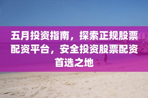五月投资指南，探索正规股票配资平台，安全投资股票配资首选之地