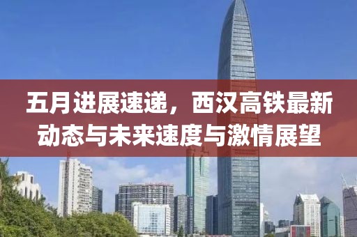 五月进展速递，西汉高铁最新动态与未来速度与激情展望