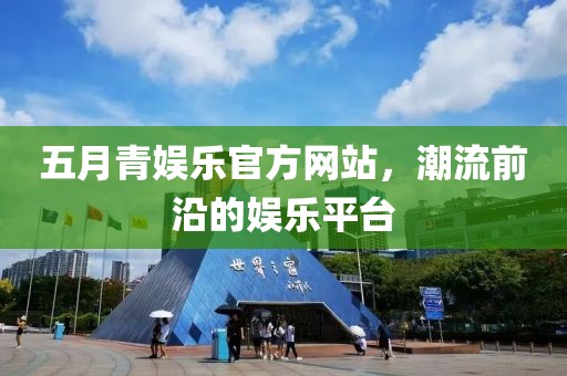 五月青娱乐官方网站，潮流前沿的娱乐平台