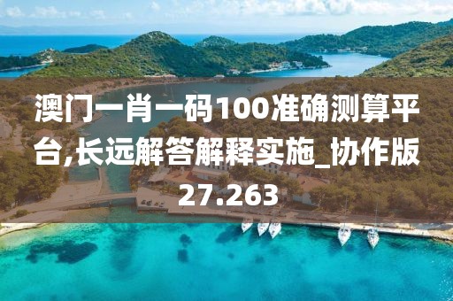 澳门一肖一码100准确测算平台,长远解答解释实施_协作版27.263