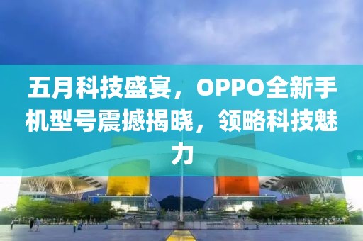 五月科技盛宴，OPPO全新手机型号震撼揭晓，领略科技魅力