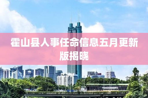 霍山县人事任命信息五月更新版揭晓