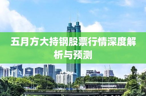 五月方大持钢股票行情深度解析与预测