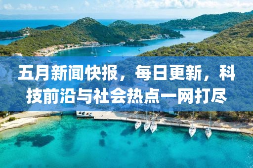 五月新闻快报，每日更新，科技前沿与社会热点一网打尽