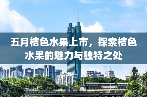 五月桔色水果上市，探索桔色水果的魅力与独特之处