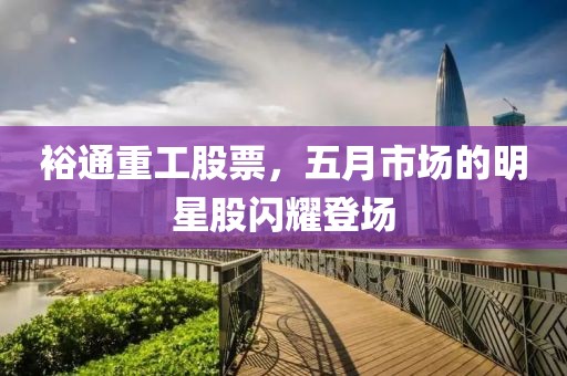 裕通重工股票，五月市场的明星股闪耀登场