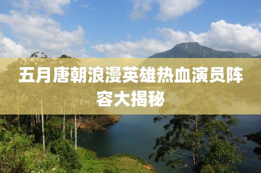 五月唐朝浪漫英雄热血演员阵容大揭秘