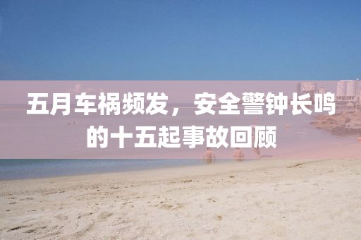 五月车祸频发，安全警钟长鸣的十五起事故回顾