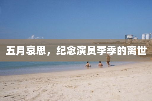 五月哀思，纪念演员李季的离世