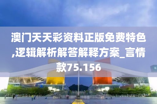 澳门天天彩资料正版免费特色,逻辑解析解答解释方案_言情款75.156
