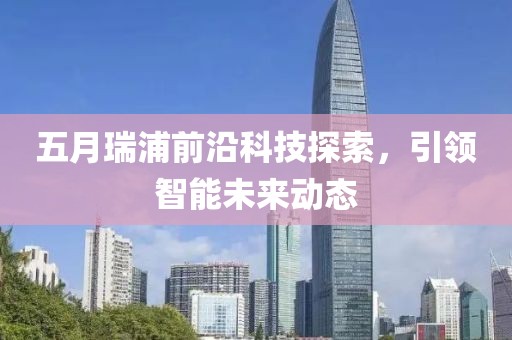 五月瑞浦前沿科技探索，引领智能未来动态