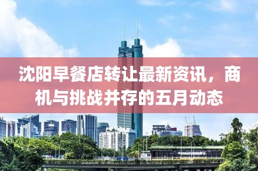 沈阳早餐店转让最新资讯，商机与挑战并存的五月动态
