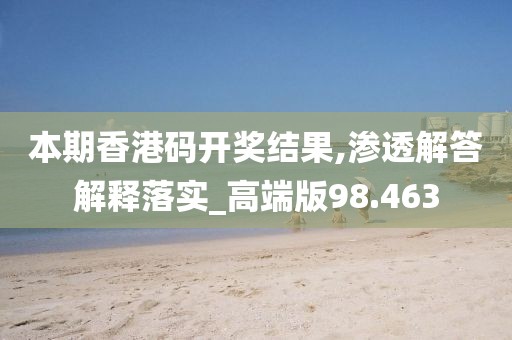 本期香港码开奖结果,渗透解答解释落实_高端版98.463
