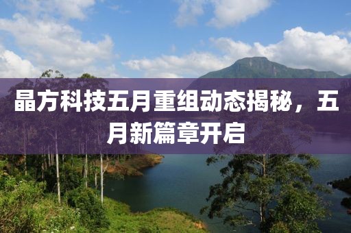 晶方科技五月重组动态揭秘，五月新篇章开启