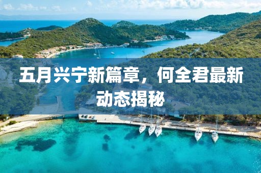 五月兴宁新篇章，何全君最新动态揭秘