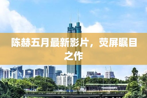陈赫五月最新影片，荧屏瞩目之作