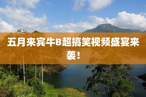 五月来宾牛B超搞笑视频盛宴来袭！