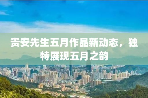 贵安先生五月作品新动态，独特展现五月之韵