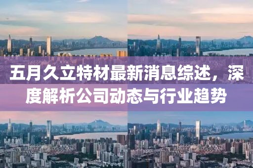 五月久立特材最新消息综述，深度解析公司动态与行业趋势
